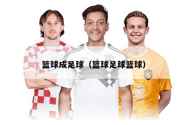 篮球成足球（篮球足球篮球）