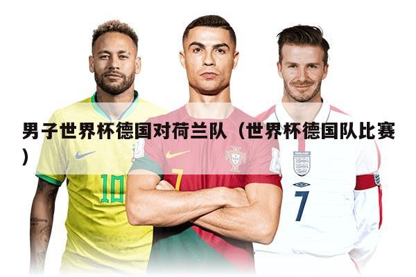 男子世界杯德国对荷兰队（世界杯德国队比赛）
