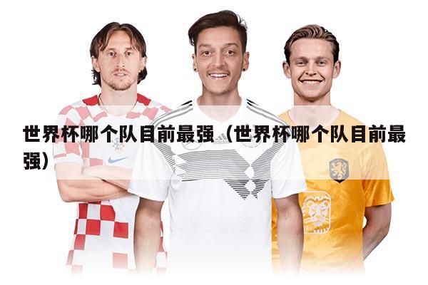世界杯哪个队目前最强（世界杯哪个队目前最强）