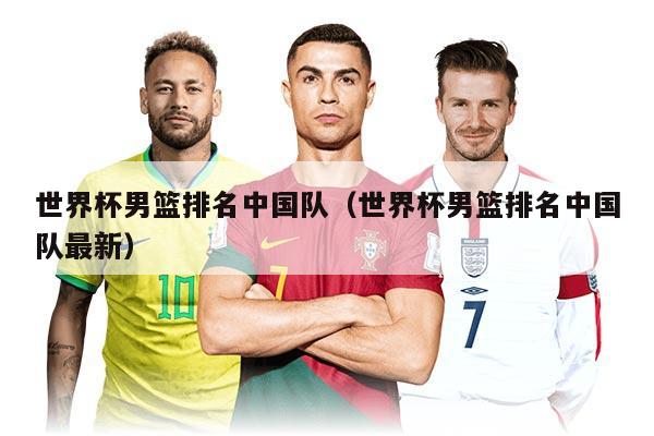 世界杯男篮排名中国队（世界杯男篮排名中国队最新）