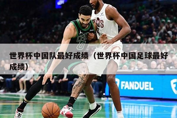 世界杯中国队最好成绩（世界杯中国足球最好成绩）