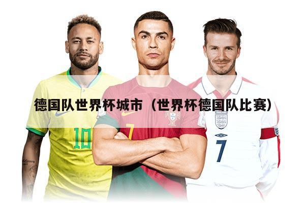 德国队世界杯城市（世界杯德国队比赛）
