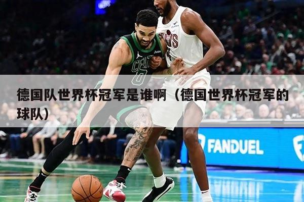 德国队世界杯冠军是谁啊（德国世界杯冠军的球队）