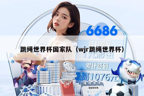 跳绳世界杯国家队（wjr跳绳世界杯）