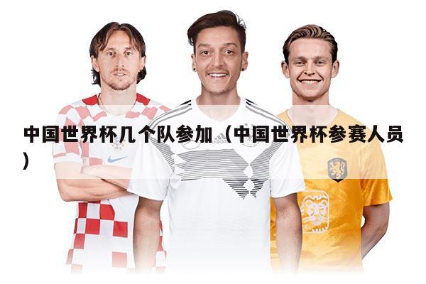 中国世界杯几个队参加（中国世界杯参赛人员）