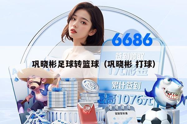 巩晓彬足球转篮球（巩晓彬 打球）