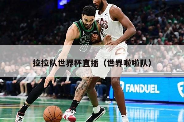 拉拉队世界杯直播（世界啦啦队）