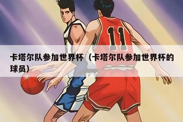 卡塔尔队参加世界杯（卡塔尔队参加世界杯的球员）