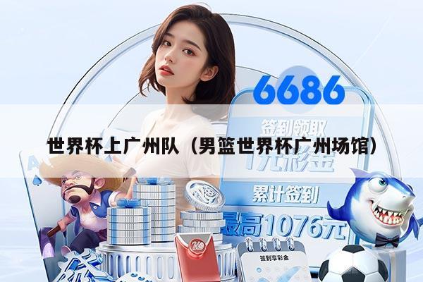 世界杯上广州队（男篮世界杯广州场馆）