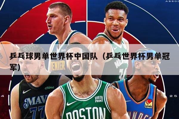 乒乓球男单世界杯中国队（乒乓世界杯男单冠军）