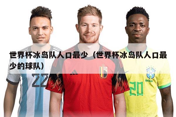 世界杯冰岛队人口最少（世界杯冰岛队人口最少的球队）