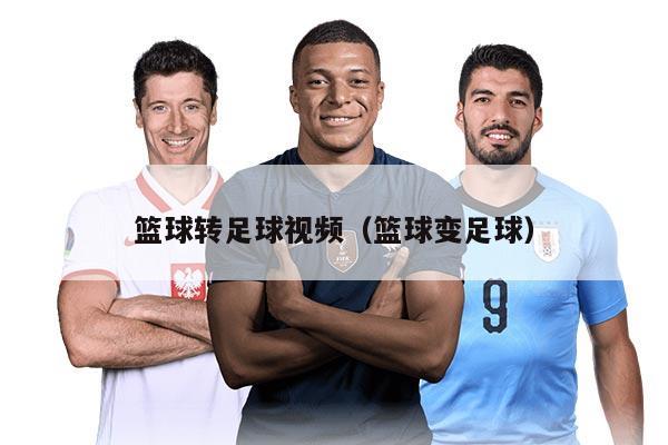 篮球转足球视频（篮球变足球）