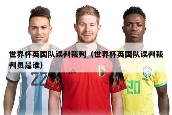 世界杯英国队误判裁判（世界杯英国队误判裁判员是谁）