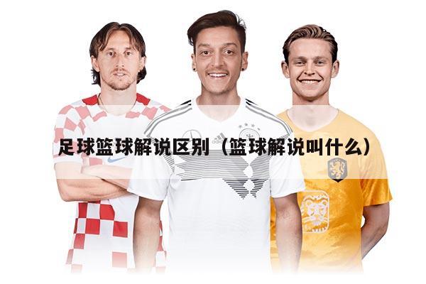 足球篮球解说区别（篮球解说叫什么）