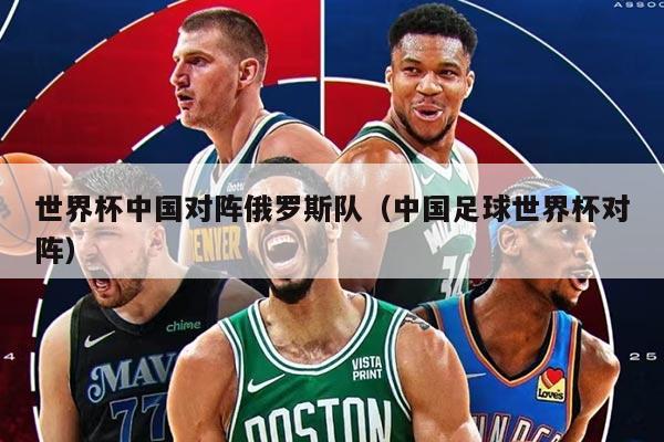 世界杯中国对阵俄罗斯队（中国足球世界杯对阵）