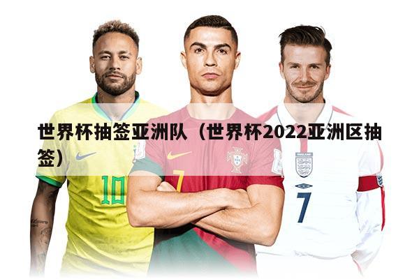 世界杯抽签亚洲队（世界杯2022亚洲区抽签）