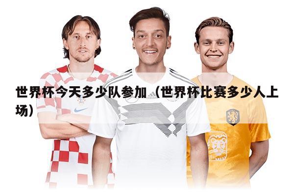 世界杯今天多少队参加（世界杯比赛多少人上场）