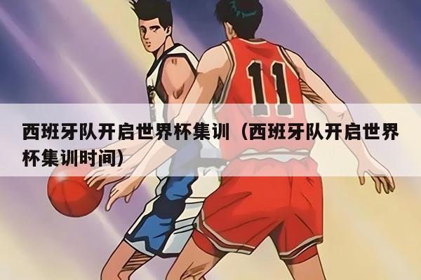 西班牙队开启世界杯集训（西班牙队开启世界杯集训时间）