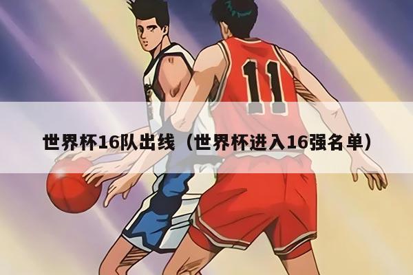 世界杯16队出线（世界杯进入16强名单）