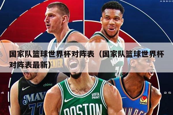 国家队篮球世界杯对阵表（国家队篮球世界杯对阵表最新）