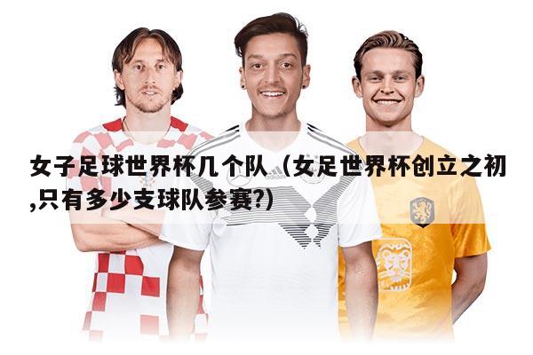 女子足球世界杯几个队（女足世界杯创立之初,只有多少支球队参赛?）
