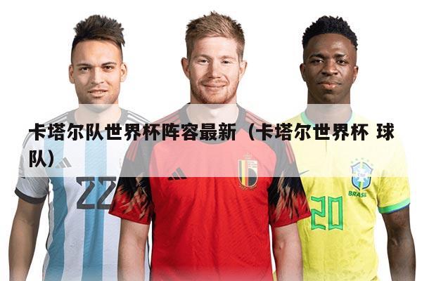 卡塔尔队世界杯阵容最新（卡塔尔世界杯 球队）