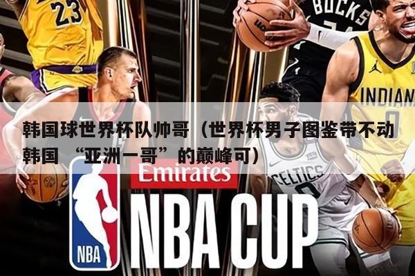 韩国球世界杯队帅哥（世界杯男子图鉴带不动韩国 “亚洲一哥”的巅峰可）