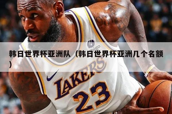 韩日世界杯亚洲队（韩日世界杯亚洲几个名额）