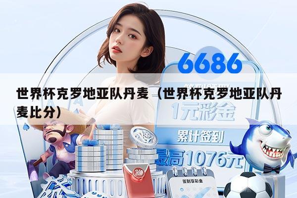 世界杯克罗地亚队丹麦（世界杯克罗地亚队丹麦比分）