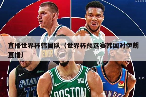 直播世界杯韩国队（世界杯预选赛韩国对伊朗直播）