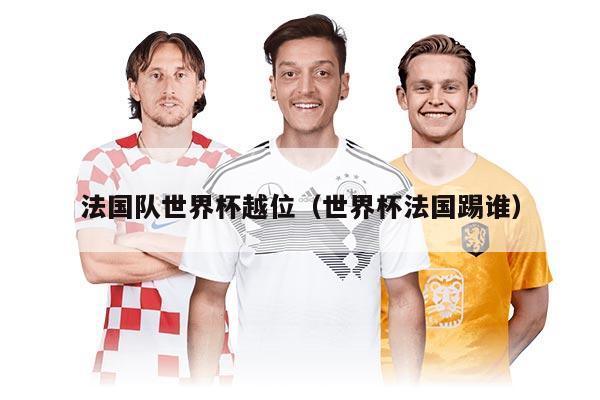 法国队世界杯越位（世界杯法国踢谁）