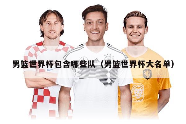 男篮世界杯包含哪些队（男篮世界杯大名单）
