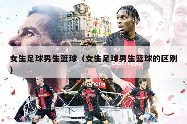 女生足球男生篮球（女生足球男生篮球的区别）