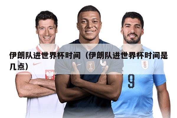 伊朗队进世界杯时间（伊朗队进世界杯时间是几点）
