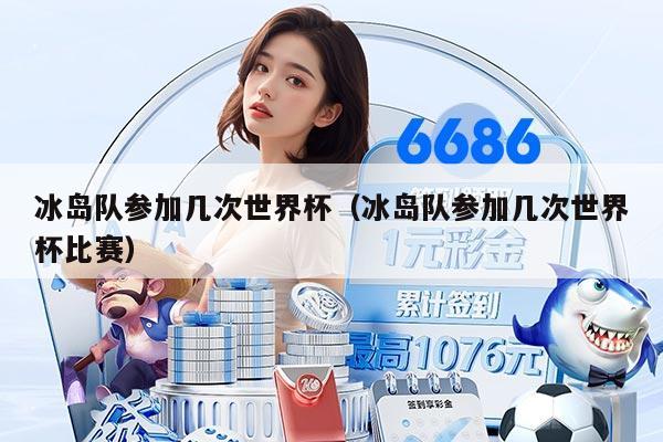 冰岛队参加几次世界杯（冰岛队参加几次世界杯比赛）