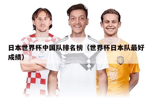 日本世界杯中国队排名榜（世界杯日本队最好成绩）