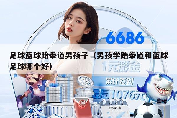 足球篮球跆拳道男孩子（男孩学跆拳道和篮球足球哪个好）