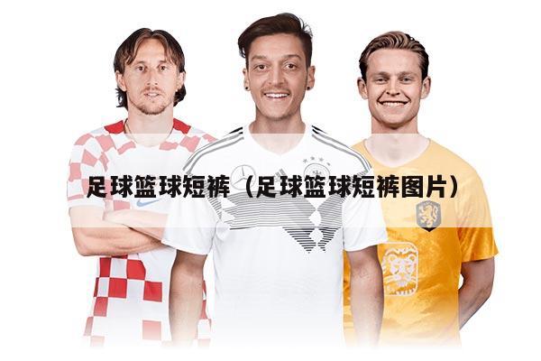 足球篮球短裤（足球篮球短裤图片）