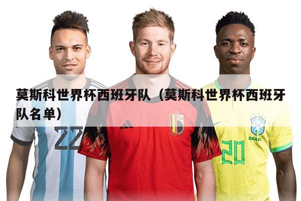 莫斯科世界杯西班牙队（莫斯科世界杯西班牙队名单）