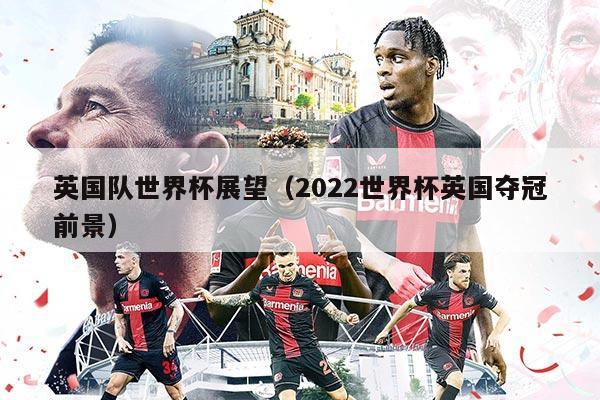 英国队世界杯展望（2022世界杯英国夺冠前景）
