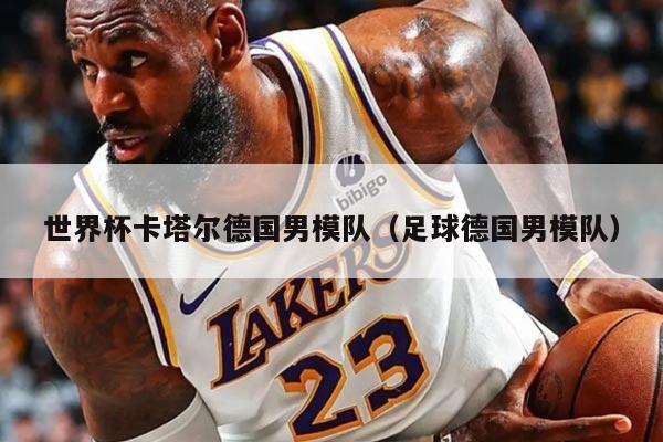世界杯卡塔尔德国男模队（足球德国男模队）