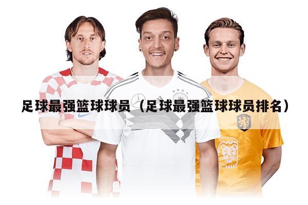 足球最强篮球球员（足球最强篮球球员排名）