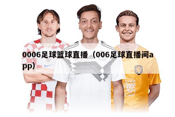 0006足球篮球直播（006足球直播间app）