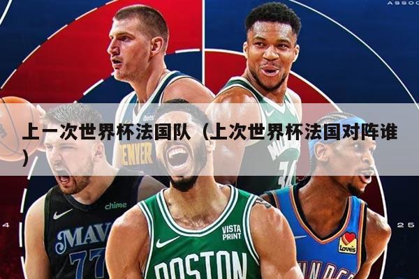 上一次世界杯法国队（上次世界杯法国对阵谁）