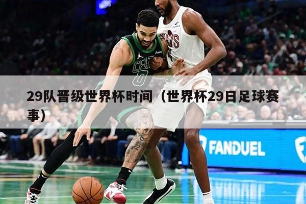 29队晋级世界杯时间（世界杯29日足球赛事）