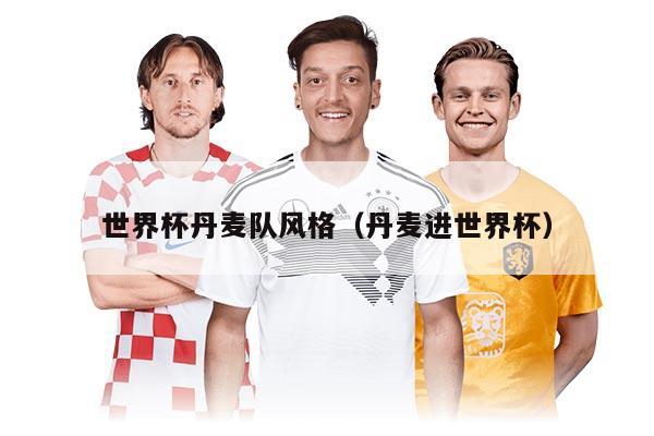 世界杯丹麦队风格（丹麦进世界杯）