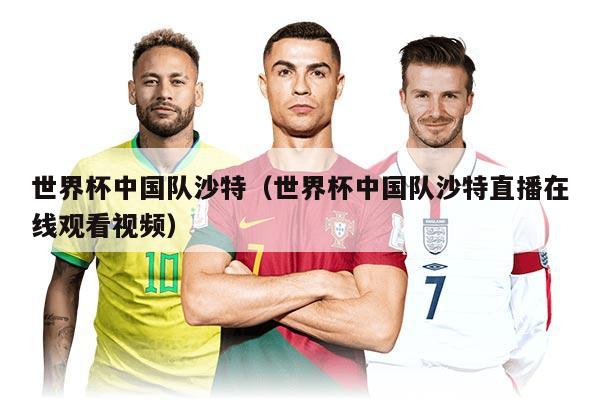 世界杯中国队沙特（世界杯中国队沙特直播在线观看视频）