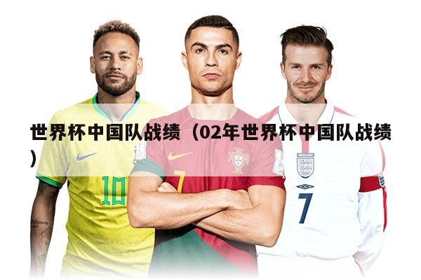 世界杯中国队战绩（02年世界杯中国队战绩）