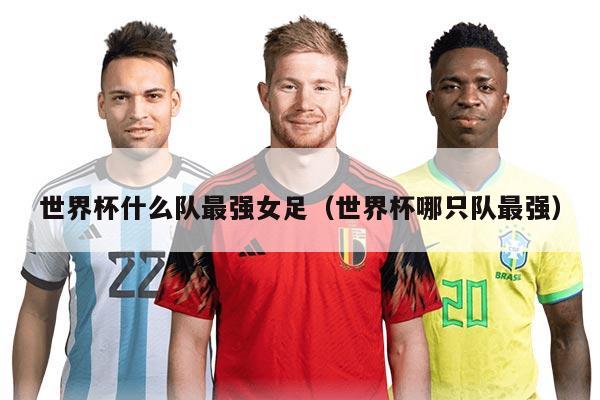 世界杯什么队最强女足（世界杯哪只队最强）