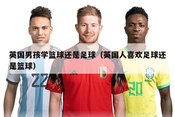 英国男孩学篮球还是足球（英国人喜欢足球还是篮球）